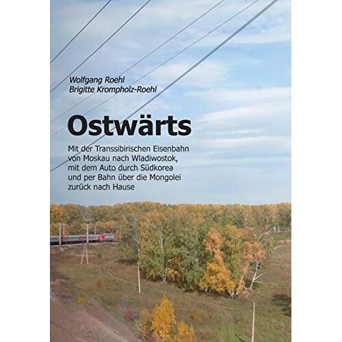 Wolfgang Roehl - Ostwärts: Mit der Transsibirischen Eisenbahn von Moskau nach Wladiwostok, mit dem Auto durch Südkorea und per Bahn über die Mongolei zurück nach Hause