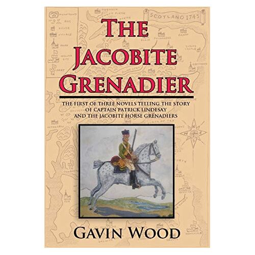 Gavin Wood – The Jacobite Grenadier: The First of Three Novels Telling the Story of Captain Patrick Lindesay and the Jacobite Horse Grenadiers