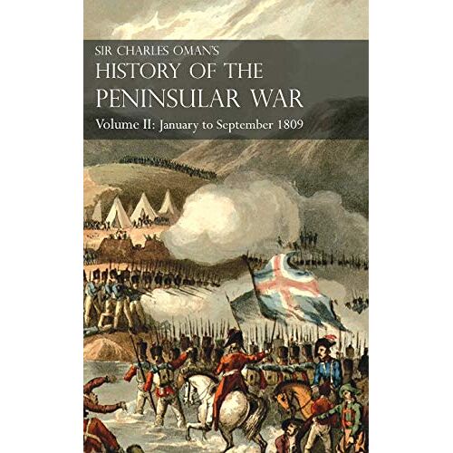 Charles Oman – Sir Charles Oman’s History of the Peninsular War Volume II: Volume II: January to September 1809 From The Battle of Corunna to the end of The Talavera Campaign