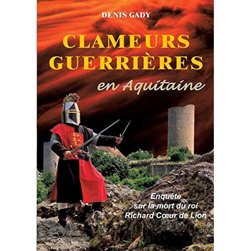 Denis Gady – Clameurs guerrières en Aquitaine: Enquête sur la mort du roi Richard Coeur de Lion