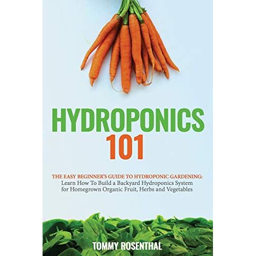 Tommy Rosenthal - Hydroponics 101: The Easy Beginner's Guide to Hydroponic Gardening. Learn How To Build a Backyard Hydroponics System for Homegrown Organic Fruit, Herbs and Vegetables