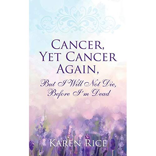 Karen Rice – Cancer, Yet Cancer Again: But I Will Not Die, Before I’m Dead