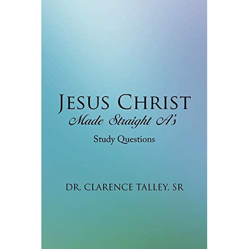 Talley Sr., Dr. Clarence – Jesus Christ Made Straight A’s: Study Questions