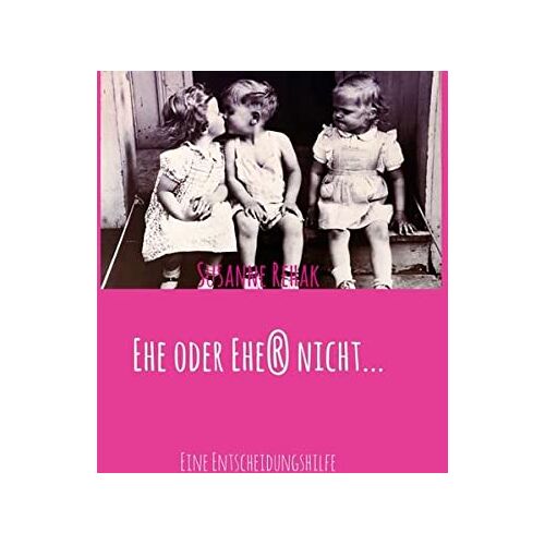 Susanne Rehak – Ehe oder Ehe(r) nicht…: Eine Entscheidungshilfe