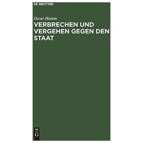 Oscar Hamm – Verbrechen und Vergehen gegen den Staat: Abschn. 1–5. (Hochverrat, Landesverrat, Verbrechen u. Vergehen gegen d. Unverletzlichkeit d. … Rechte u. gegen ausländ. Staaten)