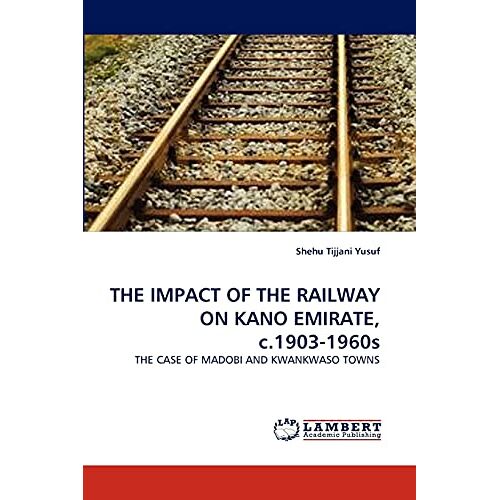 Yusuf, Shehu Tijjani – THE IMPACT OF THE RAILWAY ON KANO EMIRATE, c.1903-1960s: THE CASE OF MADOBI AND KWANKWASO TOWNS