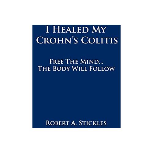 Stickles, Robert A. – I Healed My Crohn’s Colitis: Free the Mind . . . The Body Will Follow