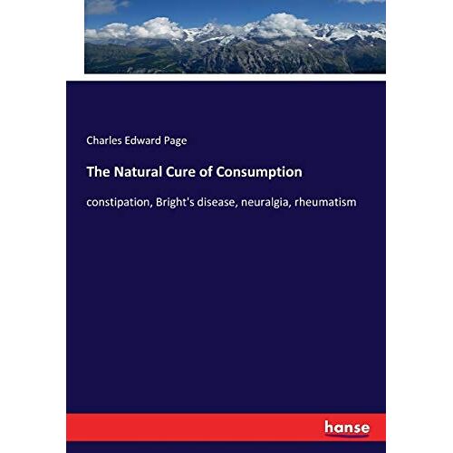 Page, Charles Edward – The Natural Cure of Consumption: constipation, Bright’s disease, neuralgia, rheumatism