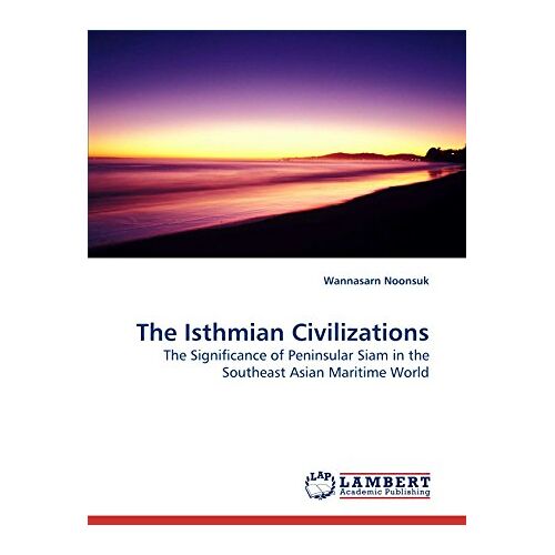 Wannasarn Noonsuk – The Isthmian Civilizations: The Significance of Peninsular Siam in the Southeast Asian Maritime World