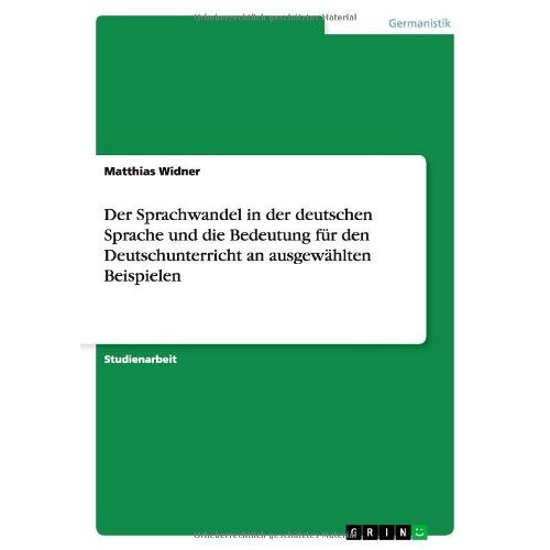 Matthias Widner – Der Sprachwandel in der deutschen Sprache und die Bedeutung für den Deutschunterricht an ausgewählten Beispielen