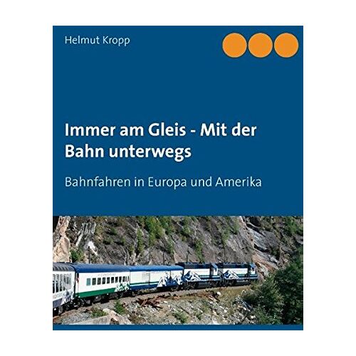 Helmut Kropp - Immer am Gleis - Mit der Bahn unterwegs: Bahnfahren in Europa und Amerika