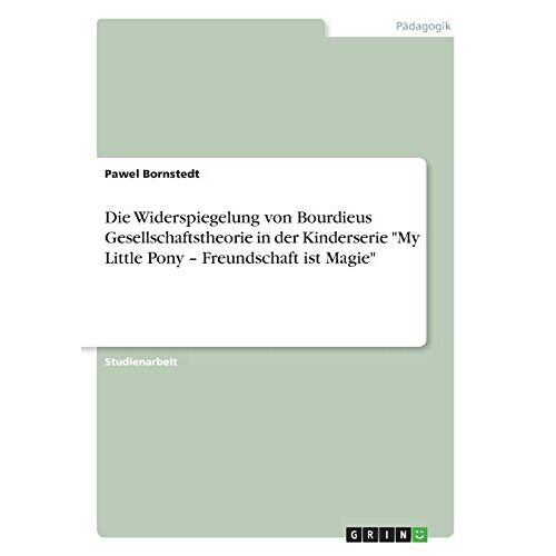 Pawel Bornstedt – Die Widerspiegelung von Bourdieus Gesellschaftstheorie in der Kinderserie My Little Pony ¿ Freundschaft ist Magie