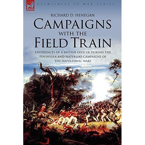 Henegan, Richard D – Campaigns with the Field Train: Experiences of a British Officer During the Peninsula and Waterloo Campaigns of the Napoleonic Wars