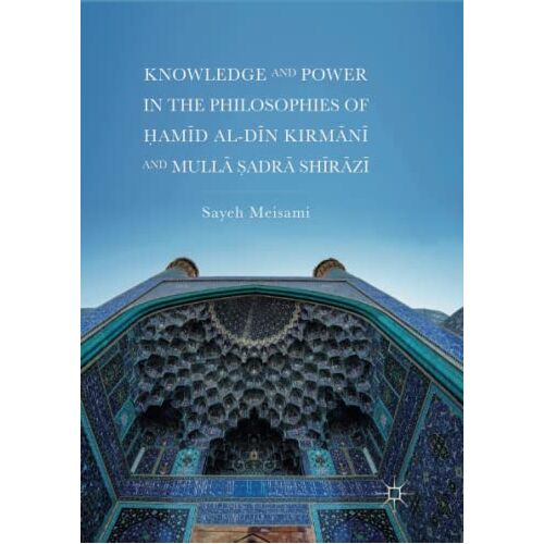 Sayeh Meisami – Knowledge and Power in the Philosophies of Ḥamīd al-Dīn Kirmānī and Mullā Ṣadrā Shīrāzī