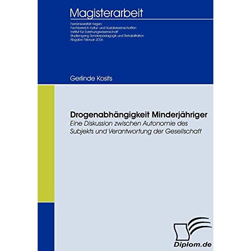 Gerlinde Kosits – Drogenabhängigkeit Minderjähriger: Eine Diskussion zwischen Autonomie des Subjekts und Verantwortung der Gesellschaft (Diplomica)