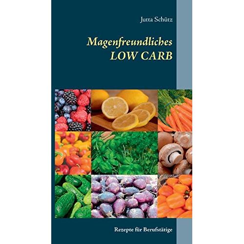 Jutta Schütz - Magenfreundliches LOW CARB: Rezepte für Berufstätige