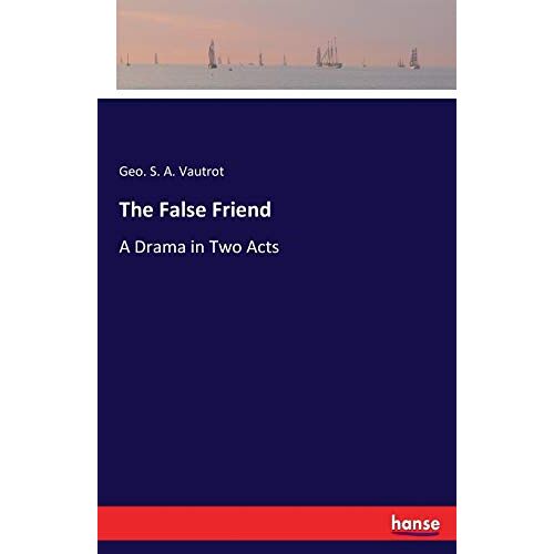 Vautrot, Geo. S. A. – The False Friend: A Drama in Two Acts