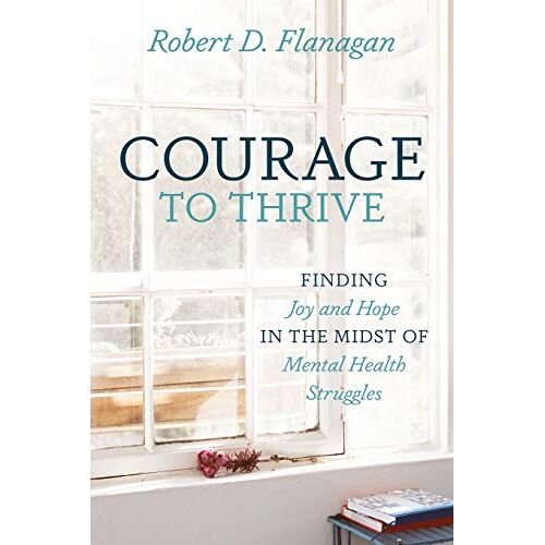 Flanagan, Robert D. – Courage to Thrive: Finding Joy and Hope in the Midst of Mental Health Struggles