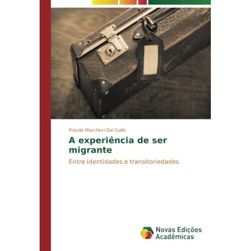 Priscila Marchiori Dal Gallo - A experiência de ser migrante: Entre identidades e transitoriedades