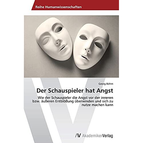 Georg Böhm - Der Schauspieler hat Angst: Wie der Schauspieler die Angst vor der inneren bzw. äußeren Entblößung überwinden und sich zu nutze machen kann