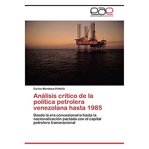 Carlos Mendoza-Pottellá – Análisis crítico de la política petrolera venezolana hasta 1985: Desde la era concesionaria hasta la nacionalización pactada con el capital petrolero transnacional
