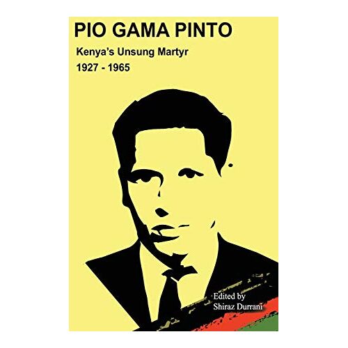 Shiraz Durrani – Pio Gama Pinto: Kenya’s Unsung Martyr. 1927 – 1965