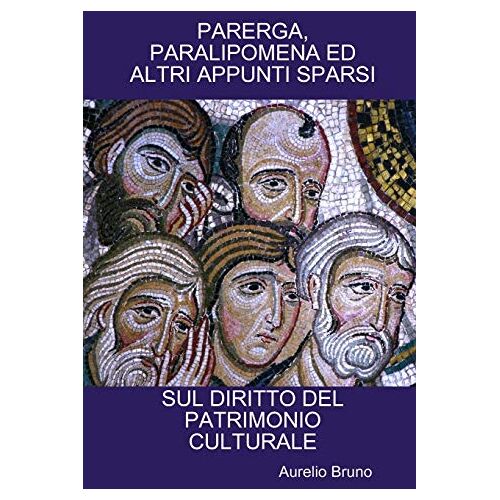 Aurelio Bruno – PARERGA, PARALIPOMENA ED ALTRI APPUNTI SPARSI SUL DIRITTO DEL PATRIMONIO CULTURALE