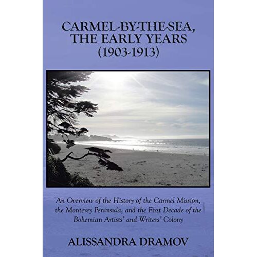 Alissandra Dramov – Carmel-By-The-Sea, The Early Years (1903-1913): An Overview of the History of the Carmel Mission, the Monterey Peninsula, and the First Decade of the Bohemian Artists‘ and Writers‘ Colony