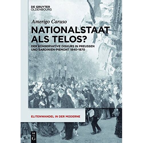 Amerigo Caruso – Nationalstaat als Telos?: Der konservative Diskurs in Preußen und Sardinien-Piemont 1840-1870 (Elitenwandel in der Moderne / Elites and Modernity, Band 20)