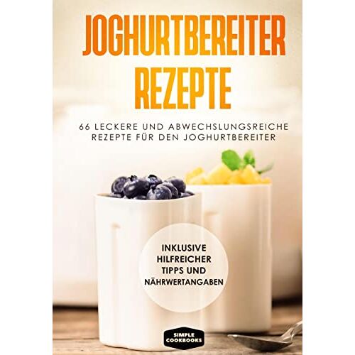 Simple Cookbooks – Joghurtbereiter Rezepte: 66 leckere und abwechslungsreiche Rezepte für den Joghurtbereiter – Inklusive hilfreicher Tipps und Nährwertangaben