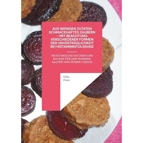 Silke Haas – Aus wenigen Zutaten Schmackhaftes zaubern – mit Beachtung verschiedener Formen der Unverträglichkeit bei Histaminintoleranz: Vegetarisches Kochen und Backen für den warmen, kalten und süßen Genuss