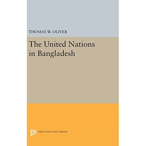 Oliver, Thomas W. – The United Nations in Bangladesh (Princeton Legacy Library, Band 2673)