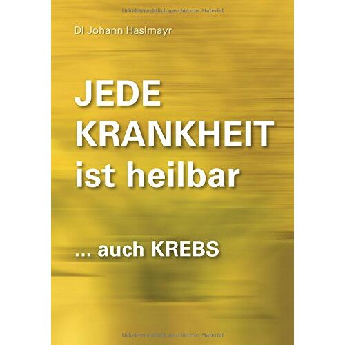 Johann Haslmayr – Jede Krankheit ist heilbar: … auch Krebs