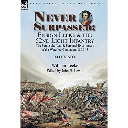 William Leeke – Never Surpassed: Ensign Leeke and the 52nd Light Infantry: the Peninsular War and Personal Experiences of the Waterloo Campaign, 1808-18