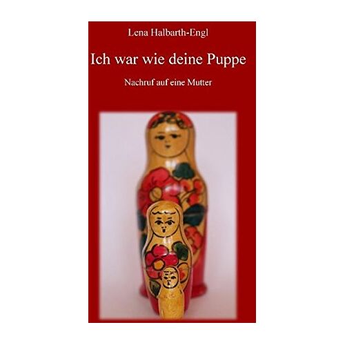 Lena Halbarth-Engl - Ich war wie deine Puppe: Nachruf auf eine Mutter