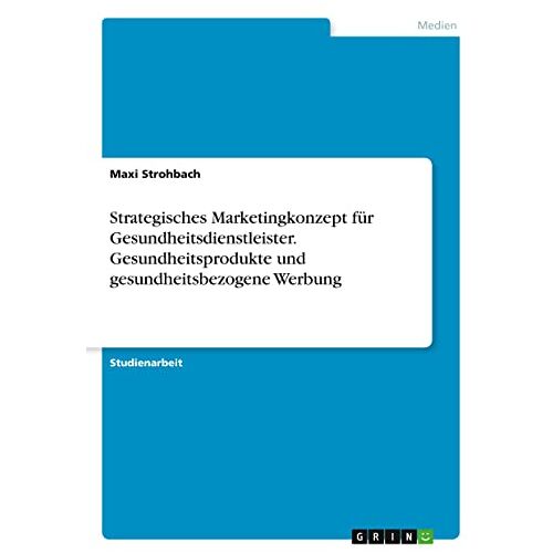 Maxi Strohbach – Strategisches Marketingkonzept für Gesundheitsdienstleister. Gesundheitsprodukte undgesundheitsbezogene Werbung