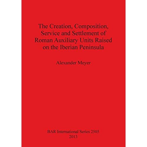 Alexander Meyer – The Creation, Composition, Service and Settlement of Roman Auxiliary Units Raised on the Iberian Peninsula (BAR International)