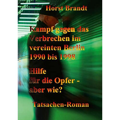 Horst Brandt – Kampf gegen das Verbrechen im vereinten Berlin: Wirksame Hilfe für Opfer, Angehörige und Helfer – aber wie? (Berlin- Trilogie Gegen das Verbrechen)