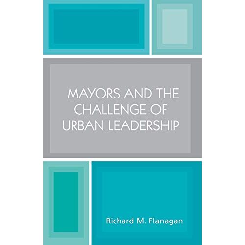 Flanagan, Richard M. – Mayors and the Challenge of Urban Leadership