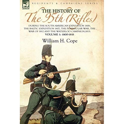 Cope, William H. – The History of the 95th (Rifles)-During the South American Expedition 1806, The Baltic Expedition 1807, The Peninsular War, The War of 1812 and the Waterloo Campaign,1815: Volume 1-1800-1815