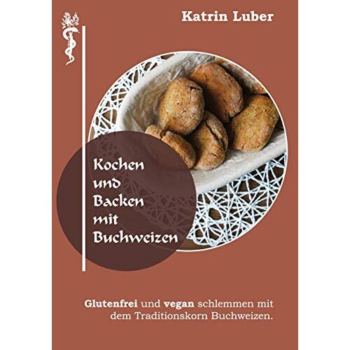 Katrin Luber – Kochen und Backen mit Buchweizen: Glutenfrei und vegan schlemmen mit dem Traditionskorn Buchweizen.