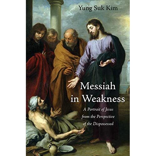 Kim, Yung Suk – Messiah in Weakness: A Portrait of Jesus from the Perspective of the Dispossessed