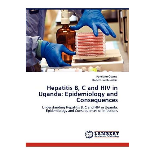 Ponsiano Ocama – Hepatitis B, C and HIV in Uganda: Epidemiology and Consequences: Understanding Hepatitis B, C and HIV in Uganda: Epidemiology and Consequences of Infections