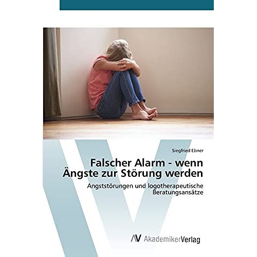 Siegfried Ebner – Falscher Alarm – wenn Ängste zur Störung werden: Angststörungen und logotherapeutische Beratungsansätze