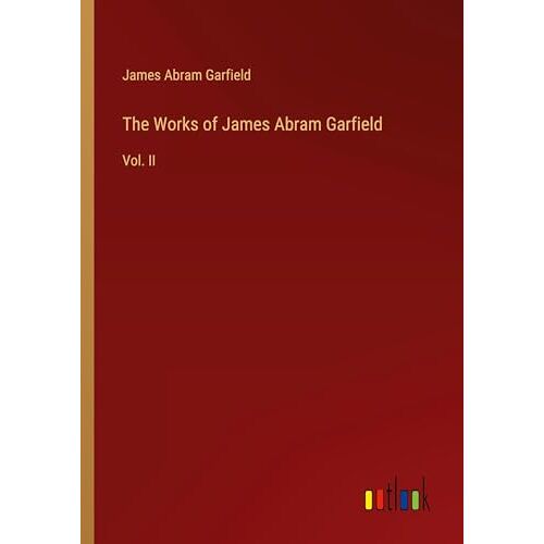 Garfield, James Abram - The Works of James Abram Garfield: Vol. II