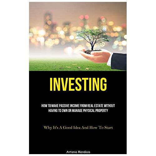 Antonia Mendoza – Investing: How To Make Passive Income From Real Estate Without Having To Own Or Manage Physical Property (Why It’s A Good Idea And How To Start)