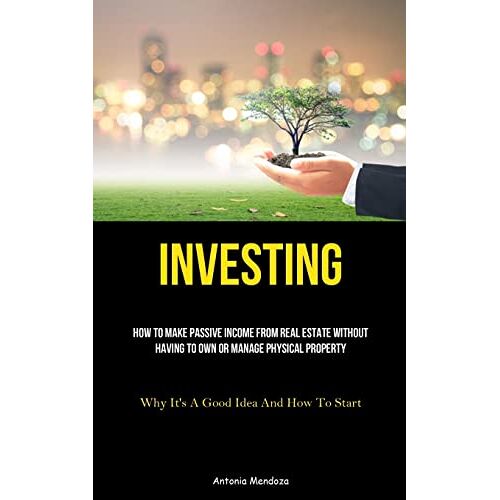 Antonia Mendoza – Investing: How To Make Passive Income From Real Estate Without Having To Own Or Manage Physical Property (Why It’s A Good Idea And How To Start)