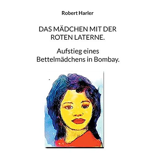 Robert Harler – Das Mädchen mit der roten Laterne.: Aufstieg eines Bettelmädchens in Bombay.
