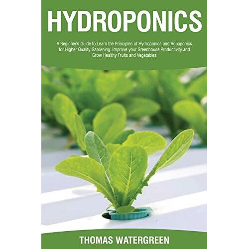 Thomas Watergreen - Hydroponics: A beginner's guide to learn the principles of Hydroponics and Aquaponics for higher quality gardening. Improve your Greenhouse ... (Greenhouse Hydroponics Aquaponics, Band 4)
