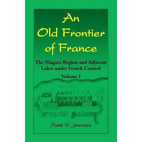 Severance, Frank H. – An Old Frontier of France: The Niagara Region and Adjacent Lakes under French Control, Volume 1